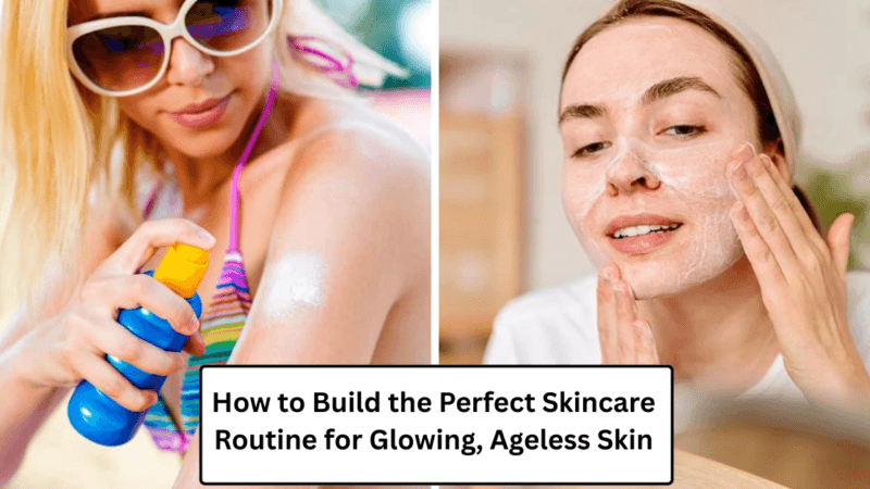 How to Build the Perfect Skincare Routine for Glowing, Ageless Skin