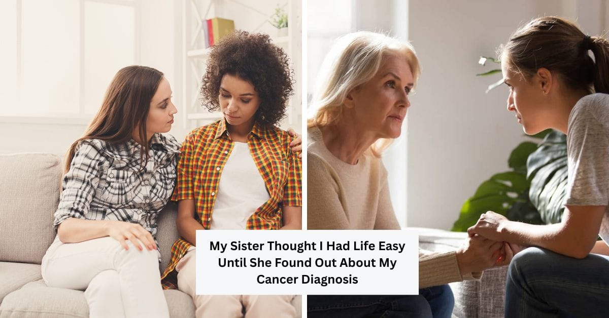 My Sister Thought I Had Life Easy Until She Found Out About My Cancer Diagnosis
