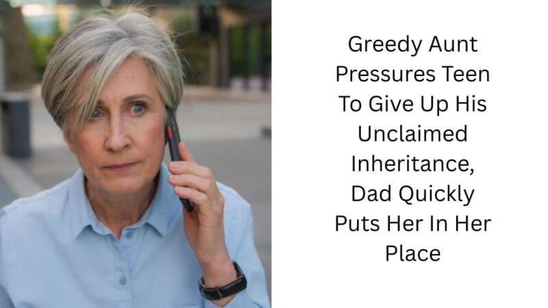 Greedy Aunt Pressures Teen To Give Up His Unclaimed Inheritance, Dad Quickly Puts Her In Her Place