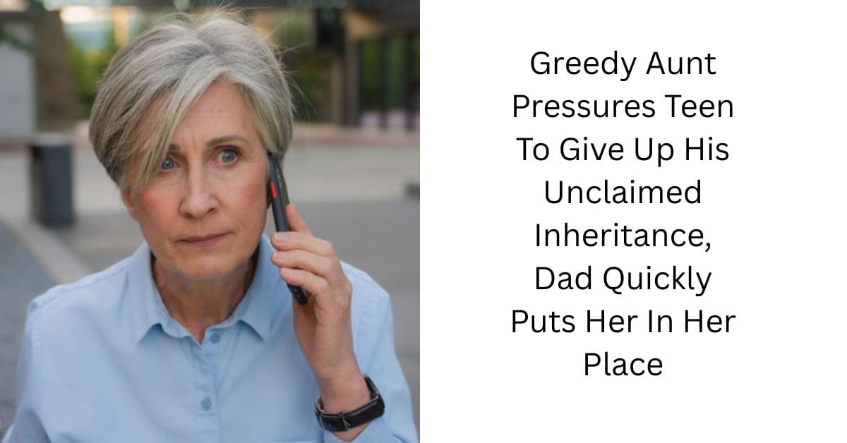 Greedy Aunt Pressures Teen To Give Up His Unclaimed Inheritance, Dad Quickly Puts Her In Her Place