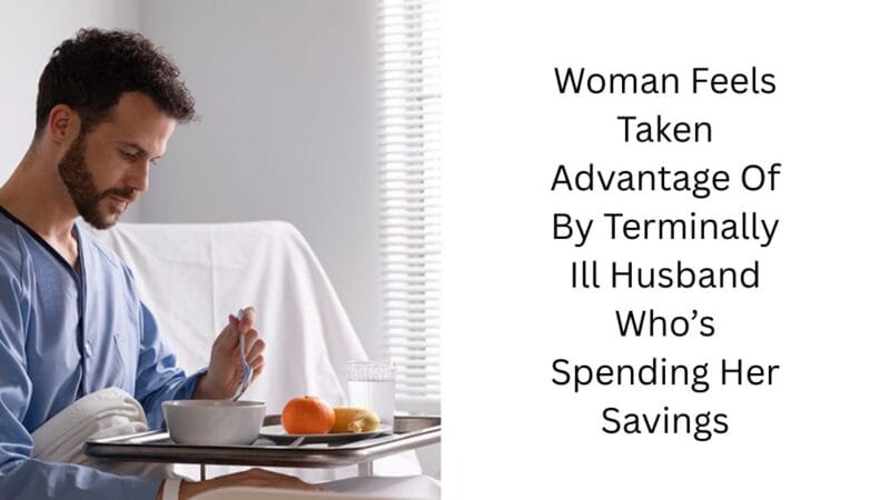 Woman Feels Taken Advantage Of By Terminally Ill Husband Who’s Spending Her Savings