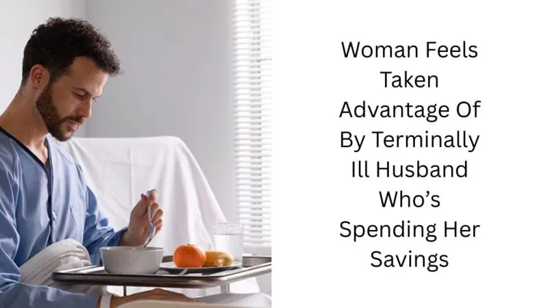 Woman Feels Taken Advantage Of By Terminally Ill Husband Who’s Spending Her Savings