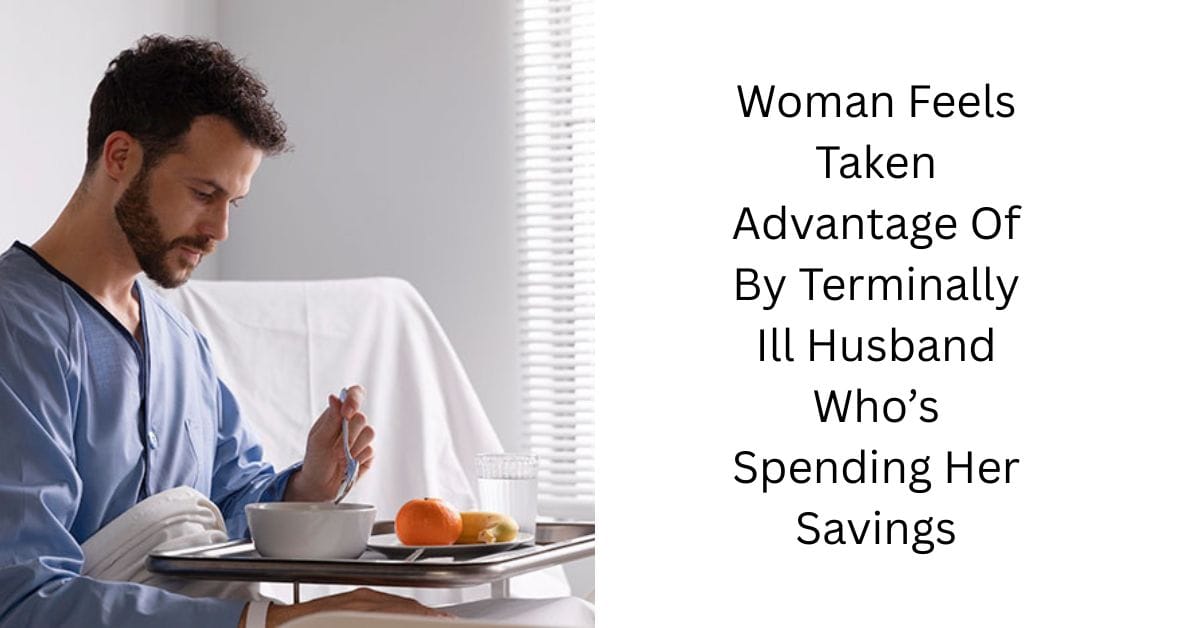 Woman Feels Taken Advantage Of By Terminally Ill Husband Who’s Spending Her Savings