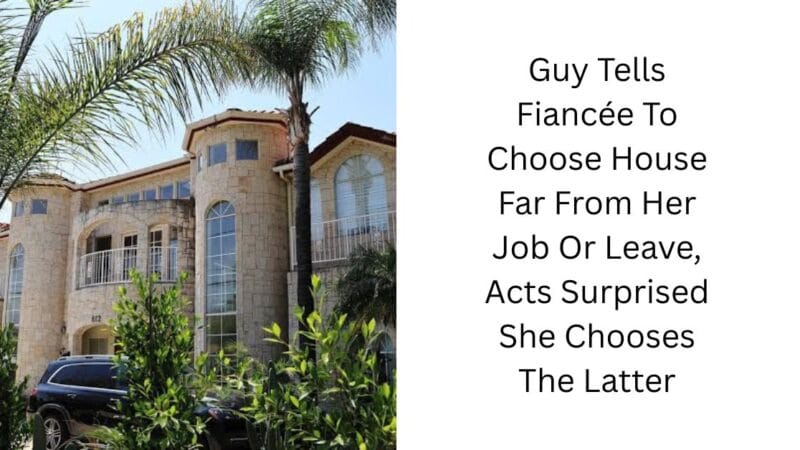 Guy Tells Fiancée To Choose House Far From Her Job Or Leave, Acts Surprised She Chooses The Latter