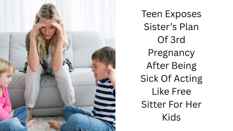 Teen Exposes Sister’s Plan Of 3rd Pregnancy After Being Sick Of Acting Like Free Sitter For Her Kids