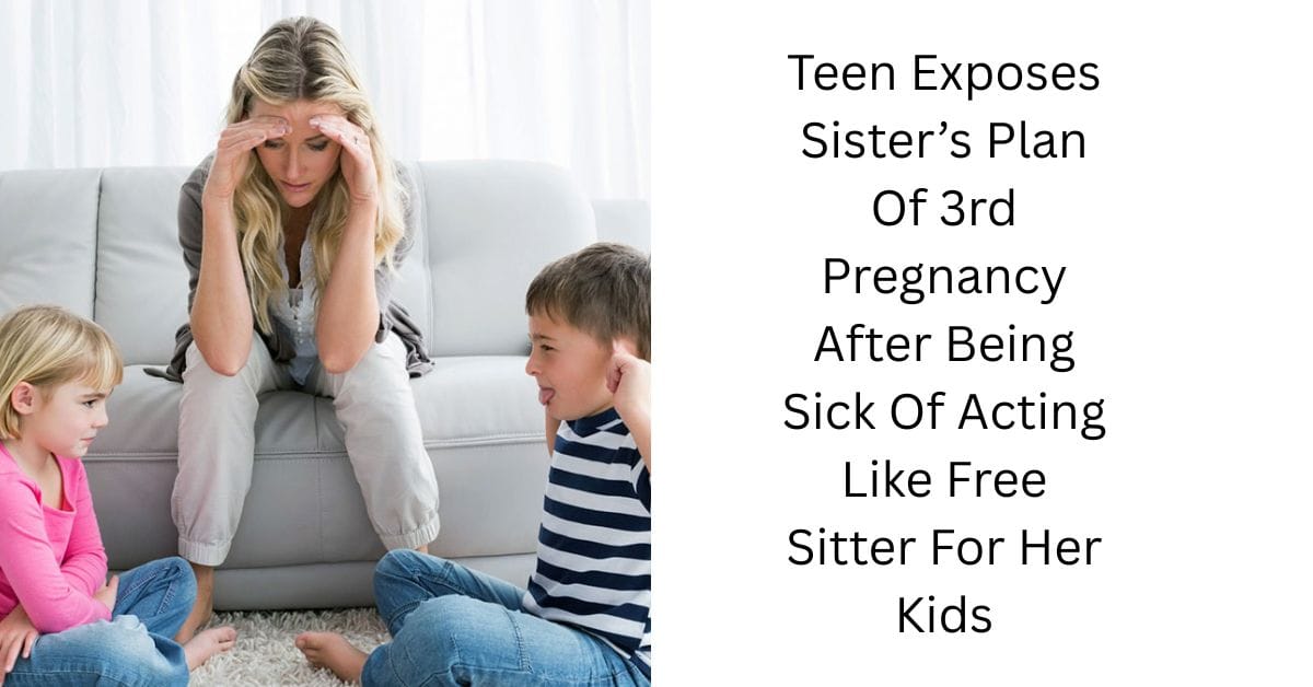 Teen Exposes Sister’s Plan Of 3rd Pregnancy After Being Sick Of Acting Like Free Sitter For Her Kids