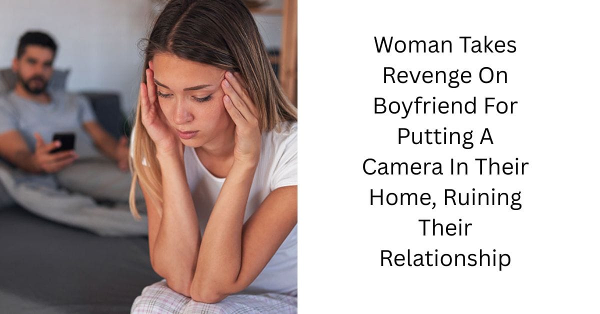 Woman Takes Revenge On Boyfriend For Putting A Camera In Their Home, Ruining Their Relationship