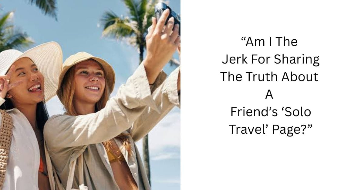 “Am I The Jerk For Sharing The Truth About A Friend’s ‘Solo Travel’ Page?”