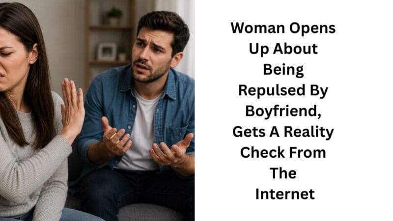 Woman Opens Up About Being Repulsed By Boyfriend, Gets A Reality Check From The Internet