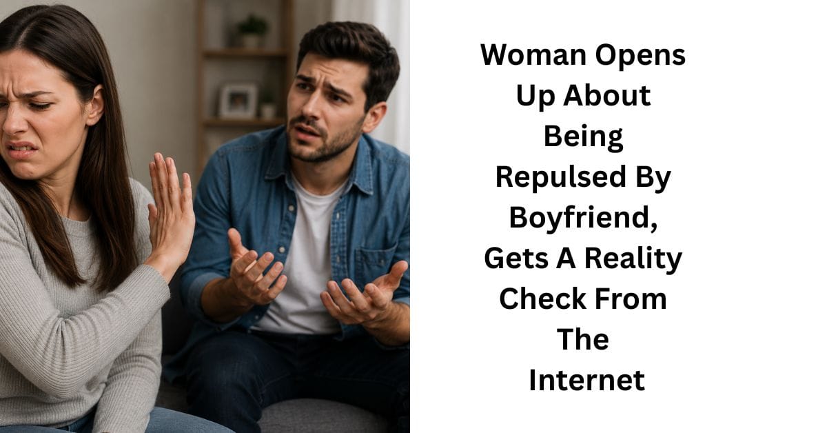 Woman Opens Up About Being Repulsed By Boyfriend, Gets A Reality Check From The Internet