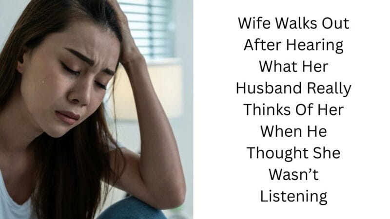 Wife Walks Out After Hearing What Her Husband Really Thinks Of Her When He Thought She Wasn’t Listening