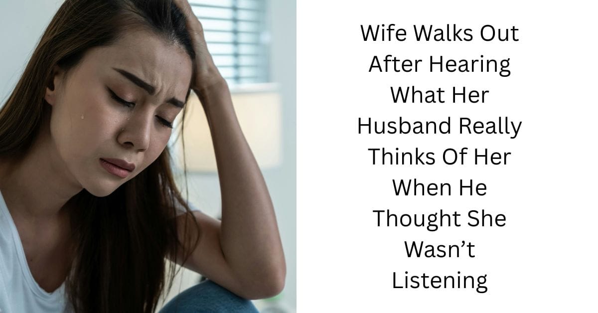 Wife Walks Out After Hearing What Her Husband Really Thinks Of Her When He Thought She Wasn’t Listening