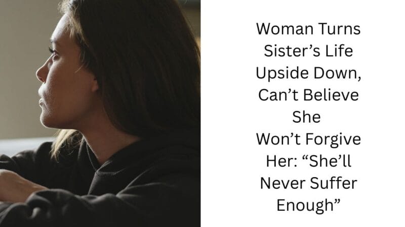 Woman Turns Sister’s Life Upside Down, Can’t Believe She Won’t Forgive Her: “She’ll Never Suffer Enough”