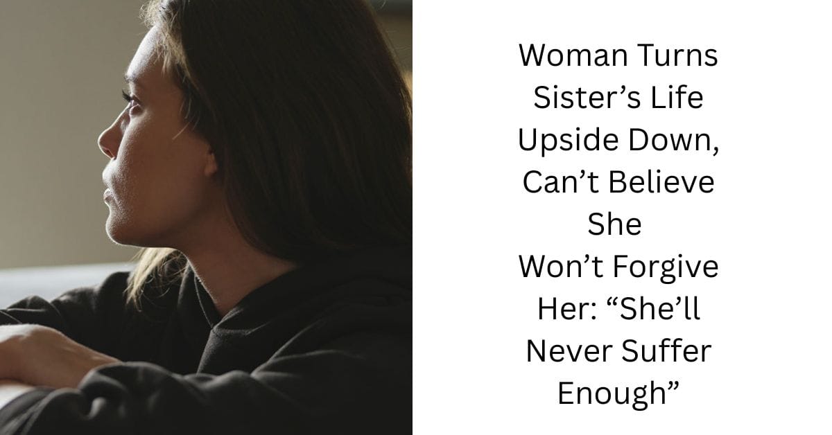 Woman Turns Sister’s Life Upside Down, Can’t Believe She Won’t Forgive Her: “She’ll Never Suffer Enough”