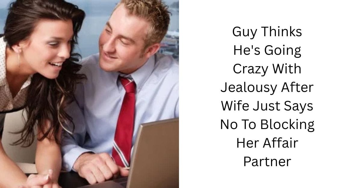 Guy Thinks He’s Going Crazy With Jealousy After Wife Just Says No To Blocking Her Affair Partner
