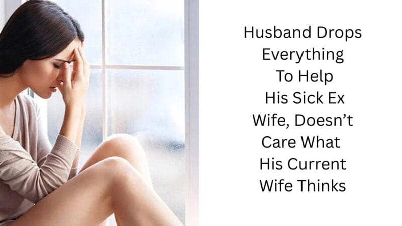 Husband Drops Everything To Help His Sick Ex Wife, Doesn’t Care What His Current Wife Thinks