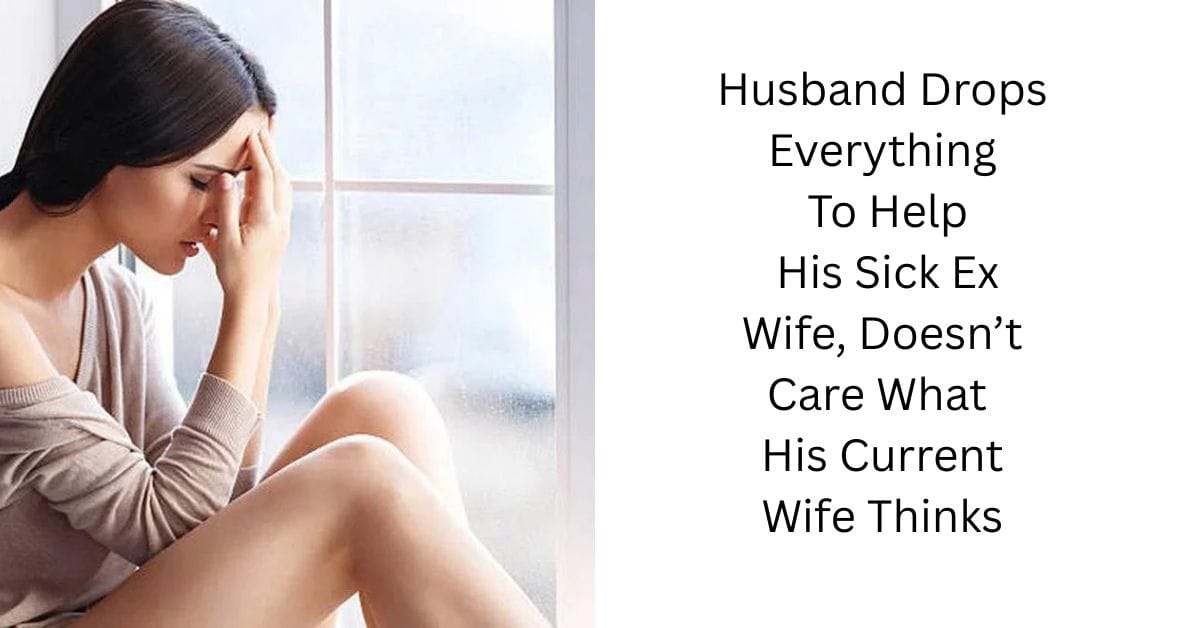 Husband Drops Everything To Help His Sick Ex Wife, Doesn’t Care What His Current Wife Thinks