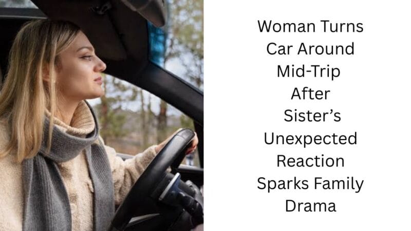 Woman Turns Car Around Mid-Trip After Sister’s Unexpected Reaction Sparks Family Drama