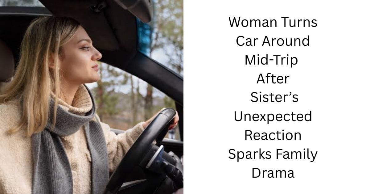 Woman Turns Car Around Mid-Trip After Sister’s Unexpected Reaction Sparks Family Drama
