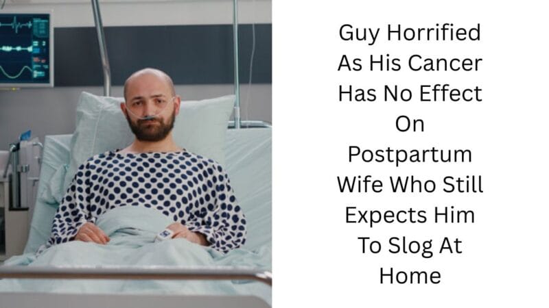Guy Horrified As His Cancer Has No Effect On Postpartum Wife Who Still Expects Him To Slog At Home