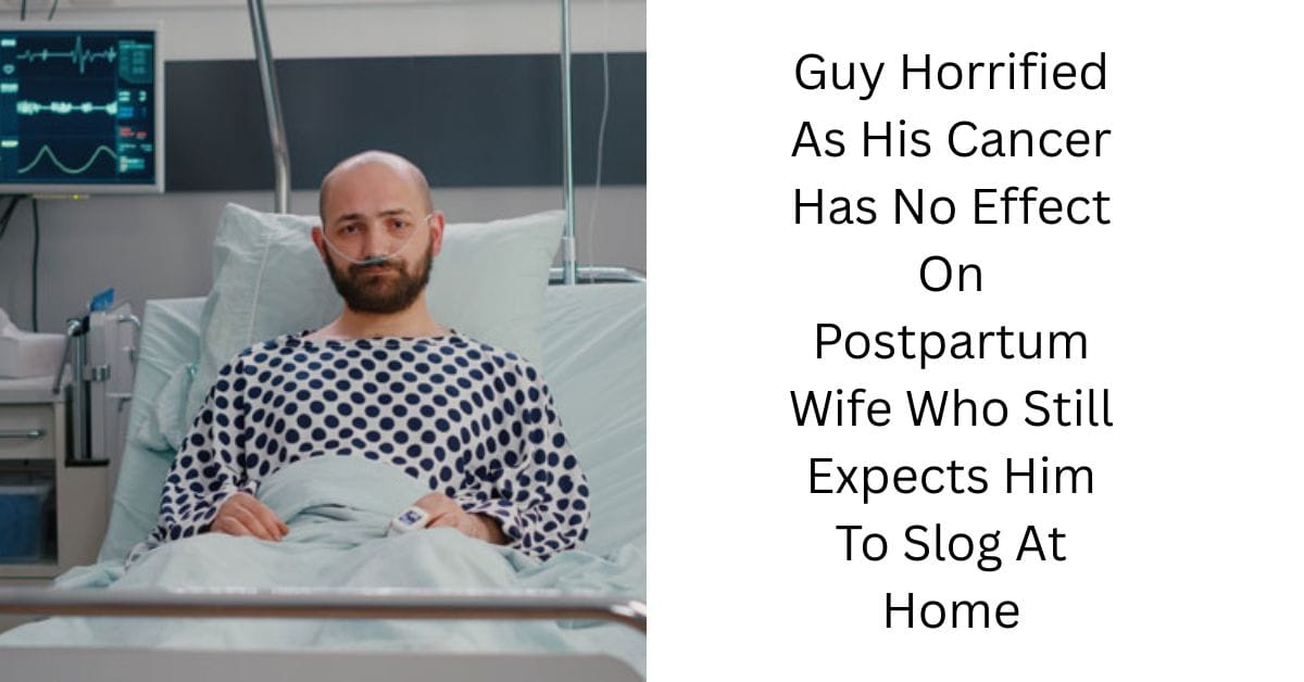 Guy Horrified As His Cancer Has No Effect On Postpartum Wife Who Still Expects Him To Slog At Home
