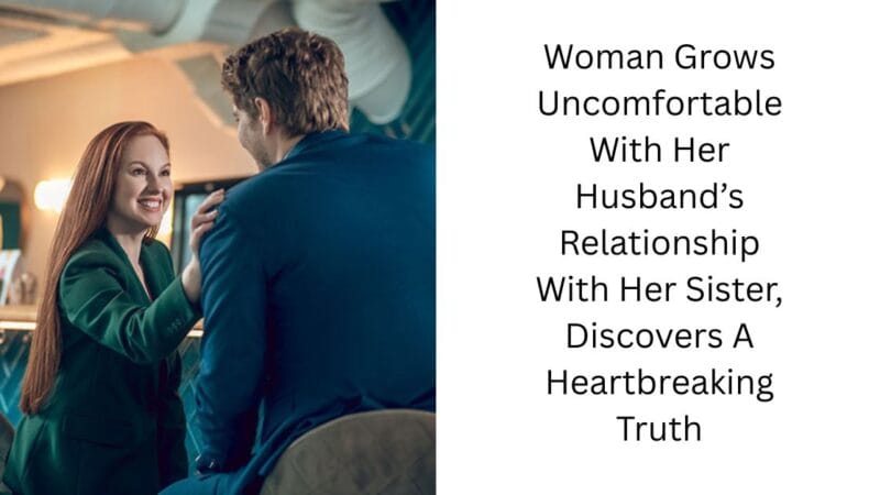 Woman Grows Uncomfortable With Her Husband’s Relationship With Her Sister, Discovers A Heartbreaking Truth