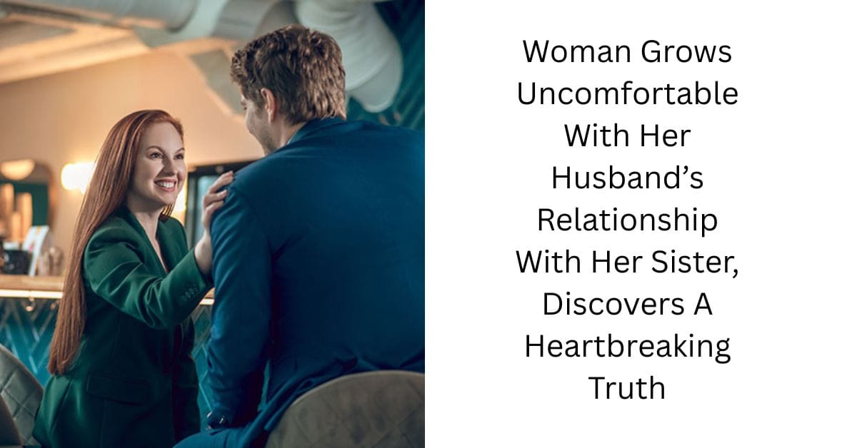 Woman Grows Uncomfortable With Her Husband’s Relationship With Her Sister, Discovers A Heartbreaking Truth