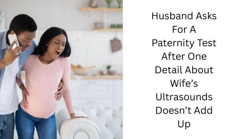 Husband Asks For A Paternity Test After One Detail About Wife’s Ultrasounds Doesn’t Add Up
