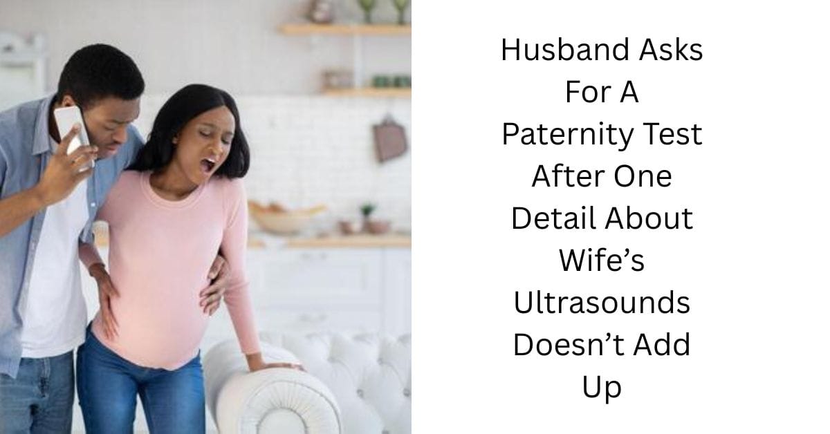 Husband Asks For A Paternity Test After One Detail About Wife’s Ultrasounds Doesn’t Add Up