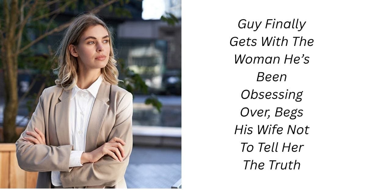 Guy Finally Gets With The Woman He’s Been Obsessing Over, Begs His Wife Not To Tell Her The Truth