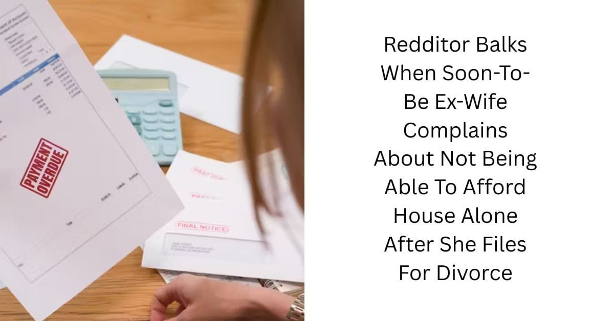Redditor Balks When Soon-To-Be Ex-Wife Complains About Not Being Able To Afford House Alone After She Files For Divorce