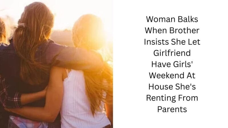 Woman Balks When Brother Insists She Let Girlfriend Have Girls’ Weekend At House She’s Renting From Parents