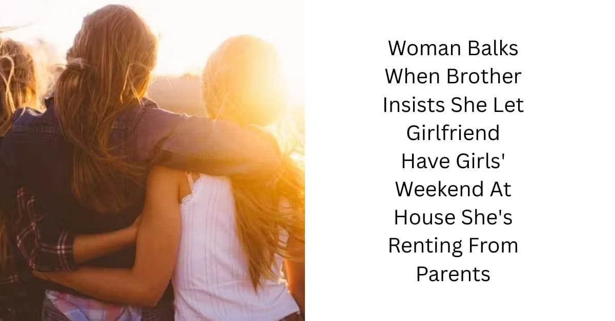 Woman Balks When Brother Insists She Let Girlfriend Have Girls’ Weekend At House She’s Renting From Parents
