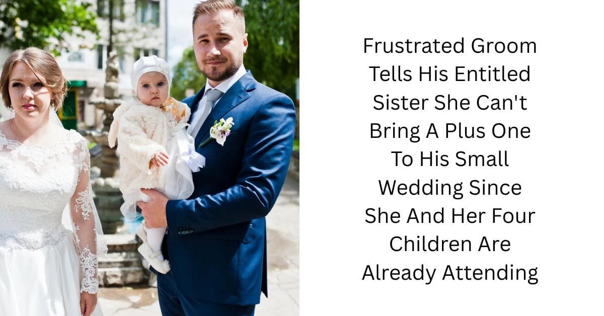 Frustrated Groom Tells His Entitled Sister She Can’t Bring A Plus One To His Small Wedding Since She And Her Four Children Are Already Attending