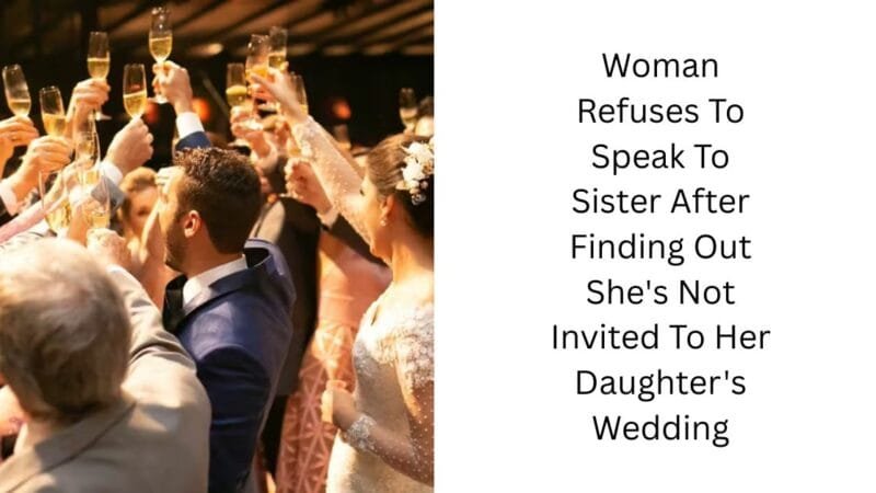 Woman Refuses To Speak To Sister After Finding Out She’s Not Invited To Her Daughter’s Wedding