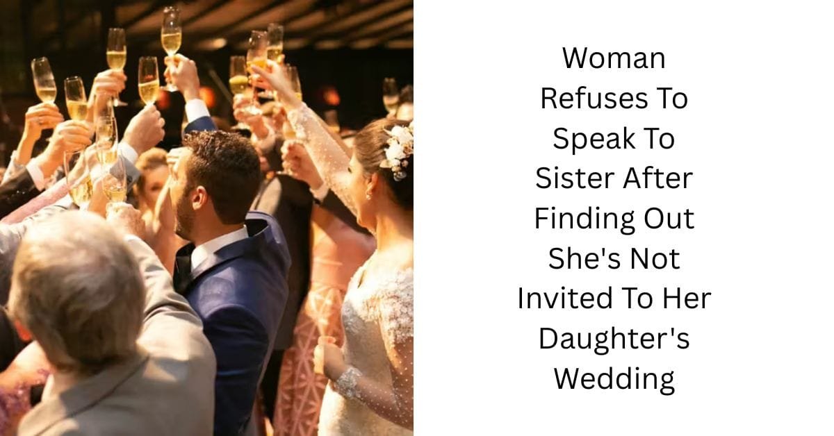 Woman Refuses To Speak To Sister After Finding Out She’s Not Invited To Her Daughter’s Wedding