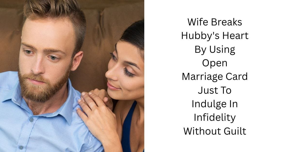 Wife Breaks Hubby’s Heart By Using Open Marriage Card Just To Indulge In Infidelity Without Guilt