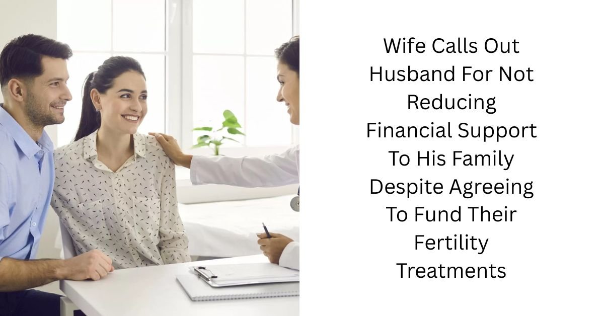Wife Calls Out Husband For Not Reducing Financial Support To His Family Despite Agreeing To Fund Their Fertility Treatments