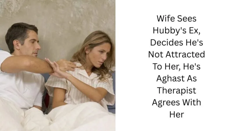 Wife Sees Hubby’s Ex, Decides He’s Not Attracted To Her, He’s Aghast As Therapist Agrees With Her