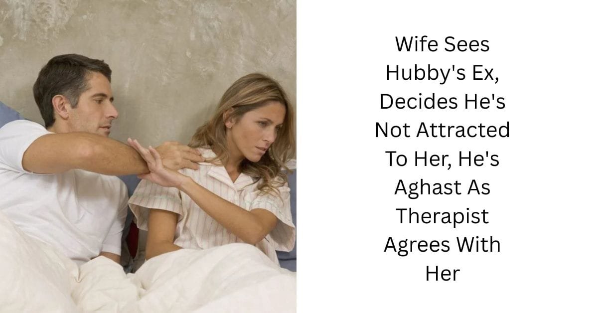 Wife Sees Hubby’s Ex, Decides He’s Not Attracted To Her, He’s Aghast As Therapist Agrees With Her