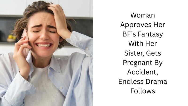 Woman Approves Her BF’s Fantasy With Her Sister, Gets Pregnant By Accident, Endless Drama Follows