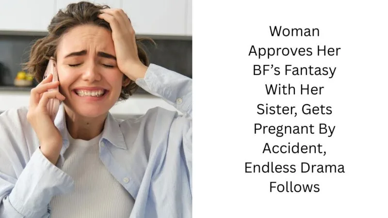 Woman Approves Her BF’s Fantasy With Her Sister, Gets Pregnant By Accident, Endless Drama Follows