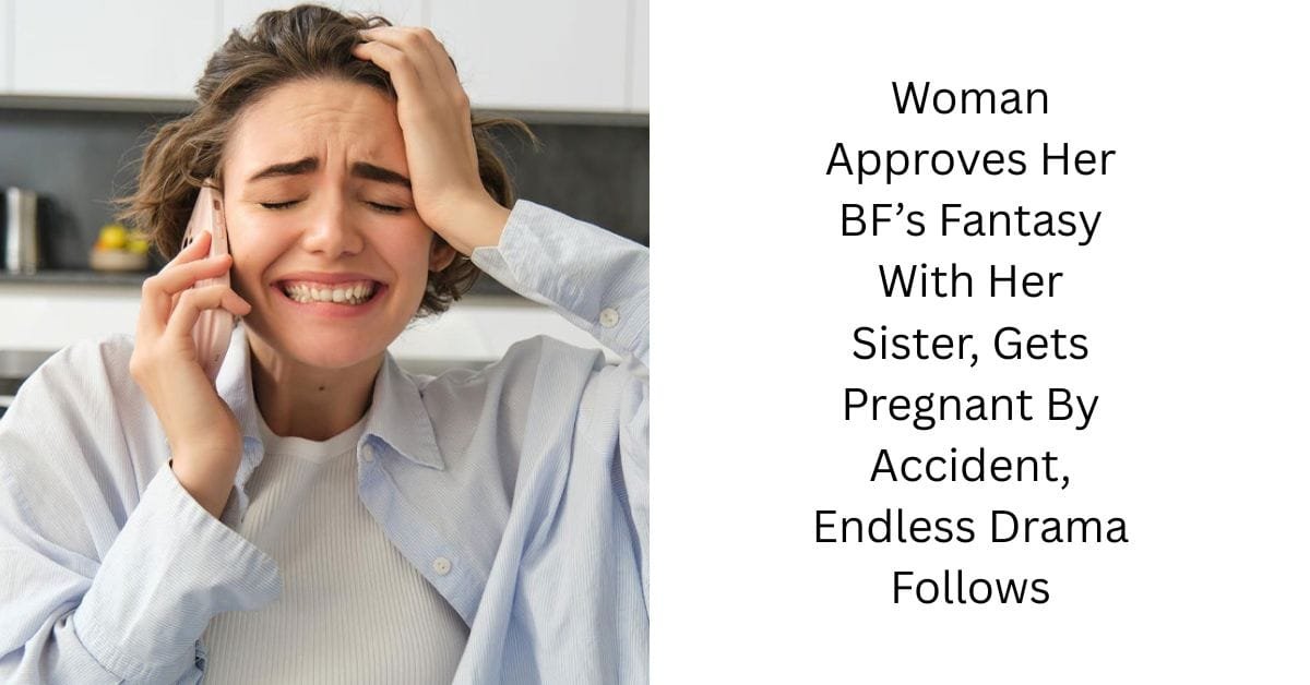 Woman Approves Her BF’s Fantasy With Her Sister, Gets Pregnant By Accident, Endless Drama Follows