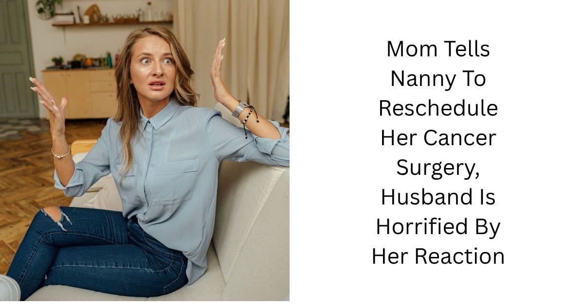 Mom Tells Nanny To Reschedule Her Cancer Surgery, Husband Is Horrified By Her Reaction
