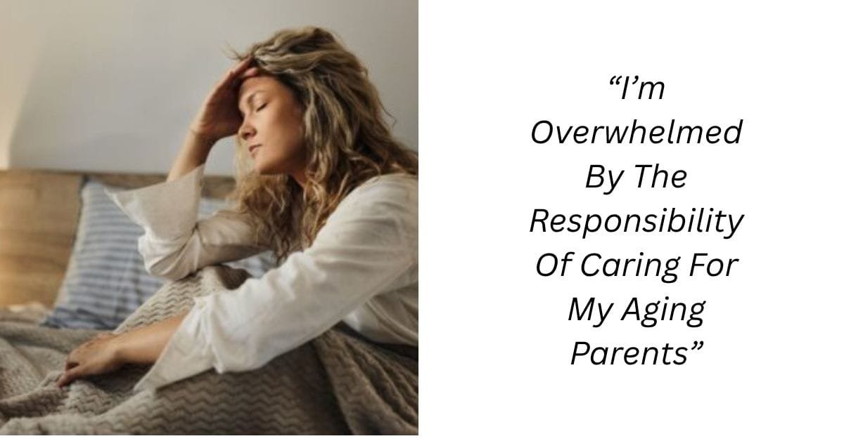 “I’m Overwhelmed By The Responsibility Of Caring For My Aging Parents”