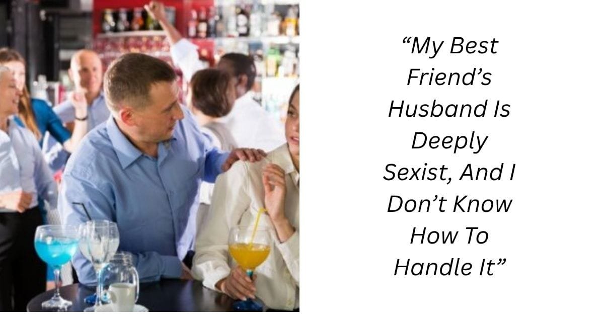 “My Best Friend’s Husband Is Deeply Sexist, And I Don’t Know How To Handle It”