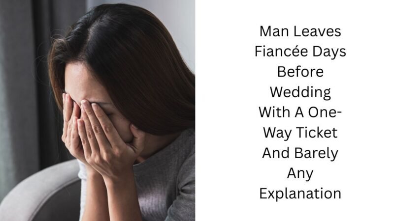 Man Leaves Fiancée Days Before Wedding With A One-Way Ticket And Barely Any Explanation