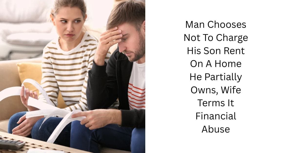 Man Chooses Not To Charge His Son Rent On A Home He Partially Owns, Wife Terms It Financial Abuse