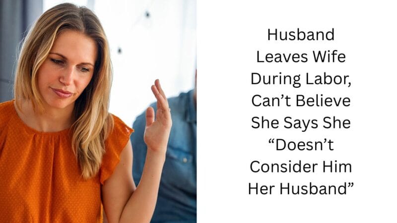 Husband Leaves Wife During Labor, Can’t Believe She Says She “Doesn’t Consider Him Her Husband”