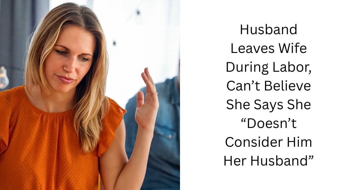 Husband Leaves Wife During Labor, Can’t Believe She Says She “Doesn’t Consider Him Her Husband”